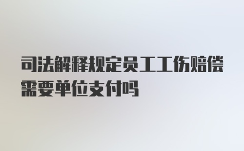 司法解释规定员工工伤赔偿需要单位支付吗