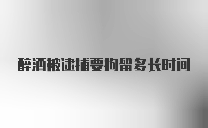 醉酒被逮捕要拘留多长时间