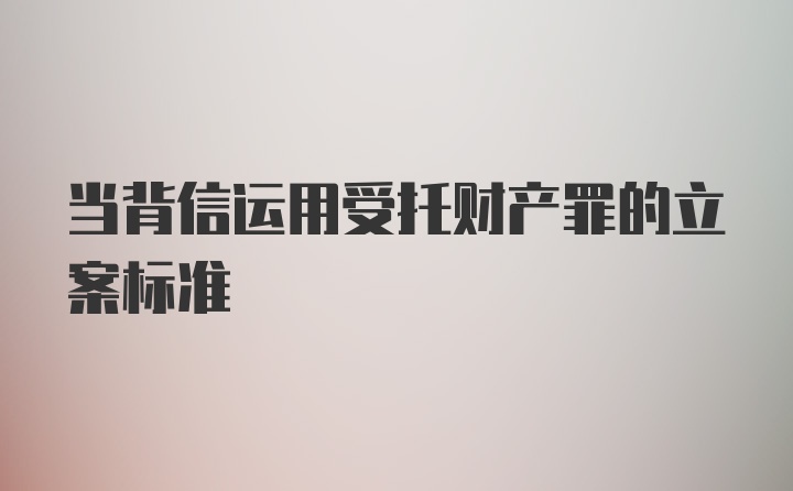 当背信运用受托财产罪的立案标准