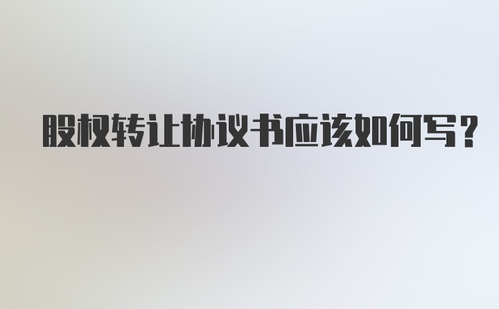 股权转让协议书应该如何写？