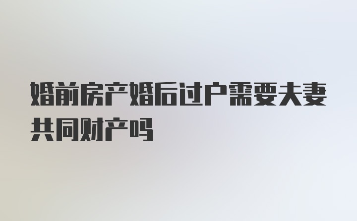 婚前房产婚后过户需要夫妻共同财产吗