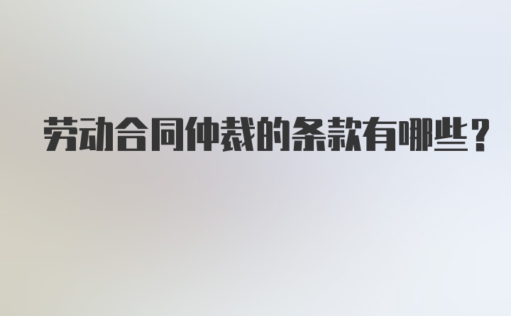 劳动合同仲裁的条款有哪些？