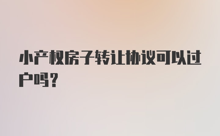 小产权房子转让协议可以过户吗?