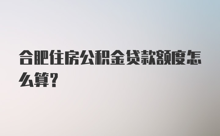 合肥住房公积金贷款额度怎么算？