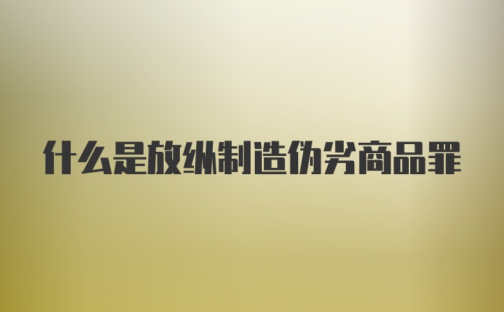 什么是放纵制造伪劣商品罪