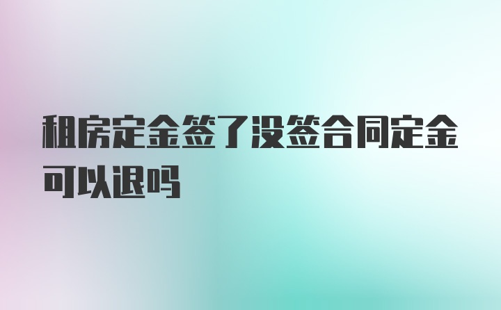 租房定金签了没签合同定金可以退吗