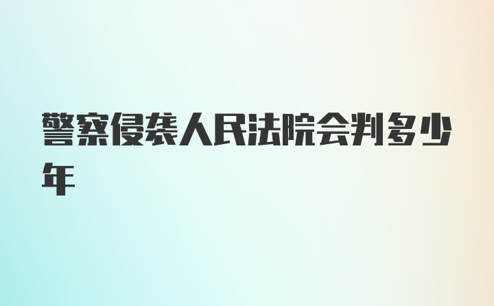 警察侵袭人民法院会判多少年