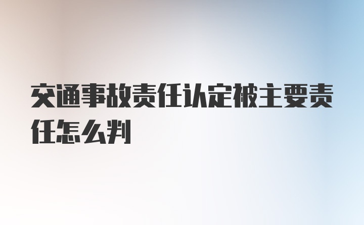 交通事故责任认定被主要责任怎么判