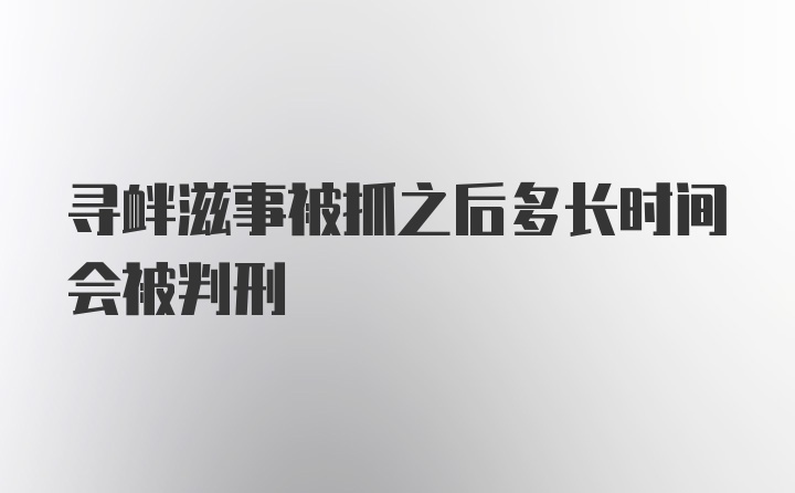 寻衅滋事被抓之后多长时间会被判刑