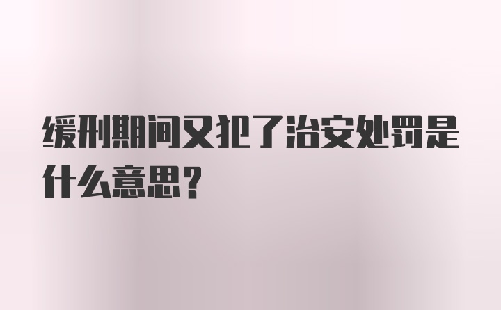 缓刑期间又犯了治安处罚是什么意思？