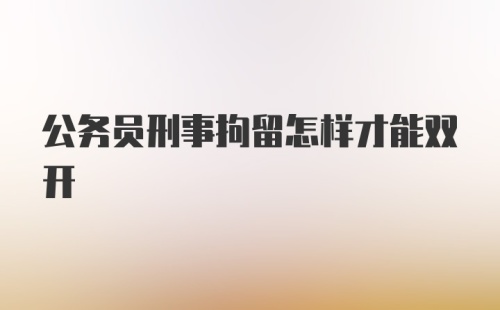 公务员刑事拘留怎样才能双开