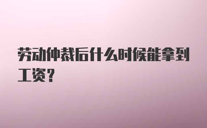 劳动仲裁后什么时候能拿到工资？