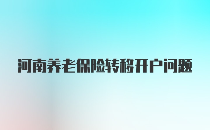 河南养老保险转移开户问题