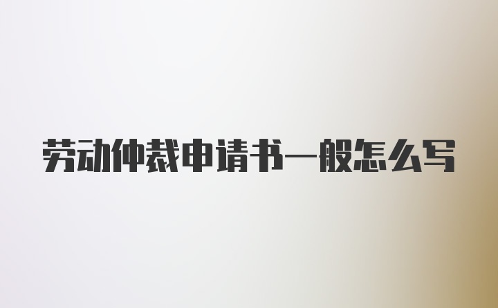 劳动仲裁申请书一般怎么写