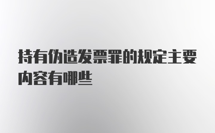 持有伪造发票罪的规定主要内容有哪些