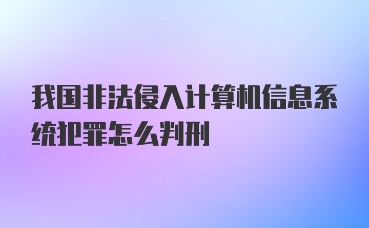 我国非法侵入计算机信息系统犯罪怎么判刑