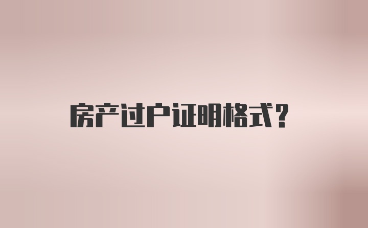 房产过户证明格式？