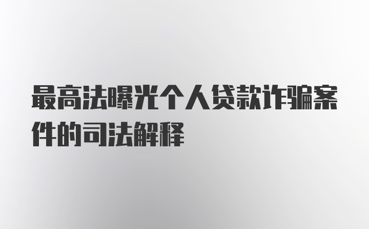 最高法曝光个人贷款诈骗案件的司法解释