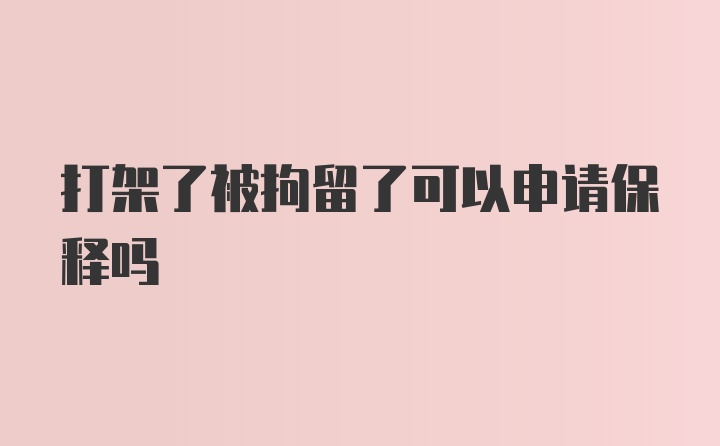 打架了被拘留了可以申请保释吗