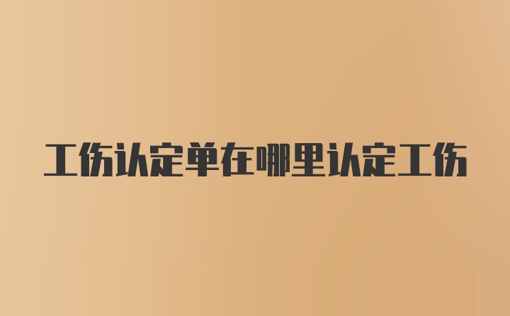 工伤认定单在哪里认定工伤