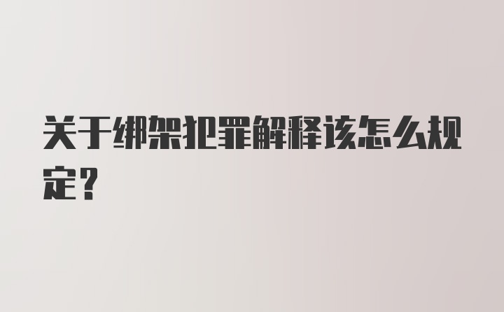 关于绑架犯罪解释该怎么规定？