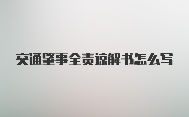 交通肇事全责谅解书怎么写