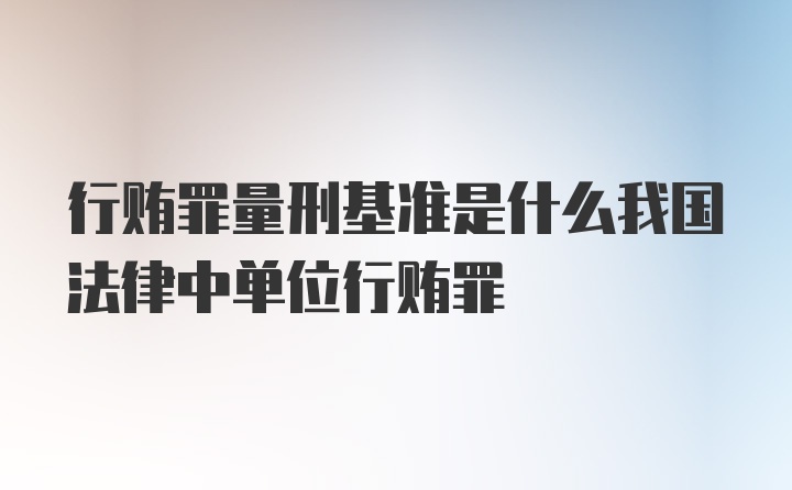 行贿罪量刑基准是什么我国法律中单位行贿罪