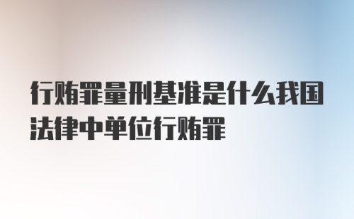 行贿罪量刑基准是什么我国法律中单位行贿罪