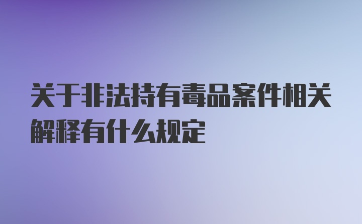 关于非法持有毒品案件相关解释有什么规定