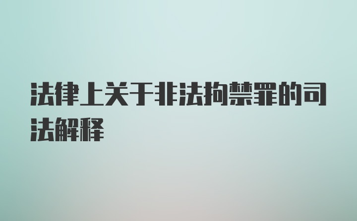 法律上关于非法拘禁罪的司法解释