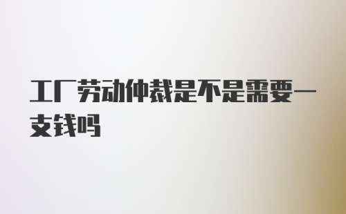 工厂劳动仲裁是不是需要一支钱吗