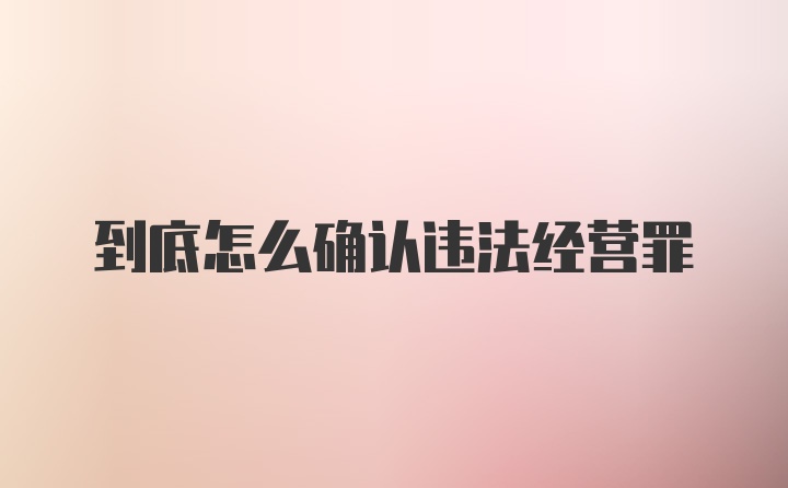 到底怎么确认违法经营罪