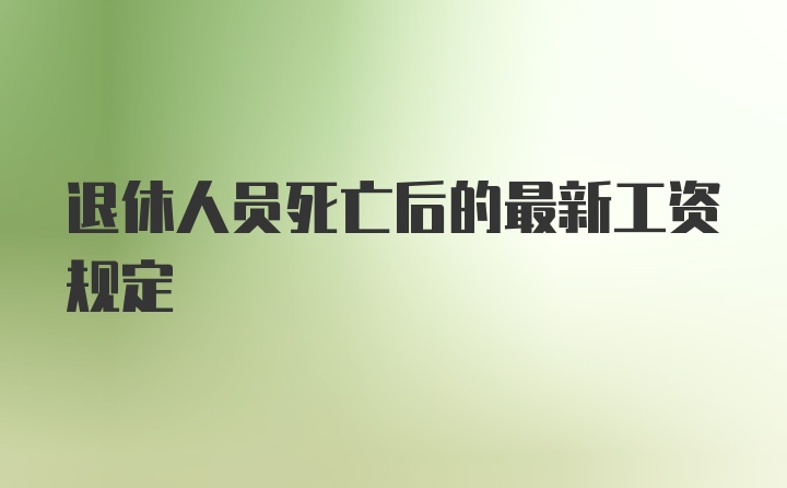 退休人员死亡后的最新工资规定