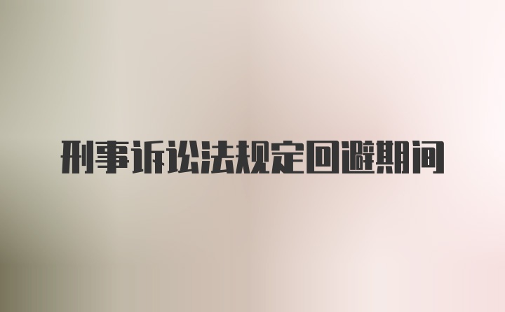 刑事诉讼法规定回避期间