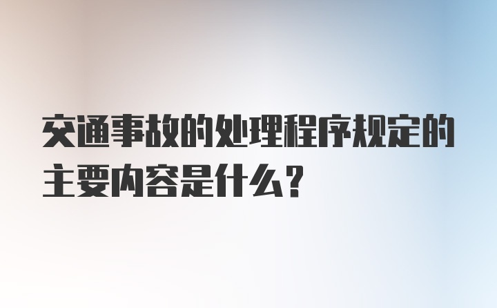 交通事故的处理程序规定的主要内容是什么?