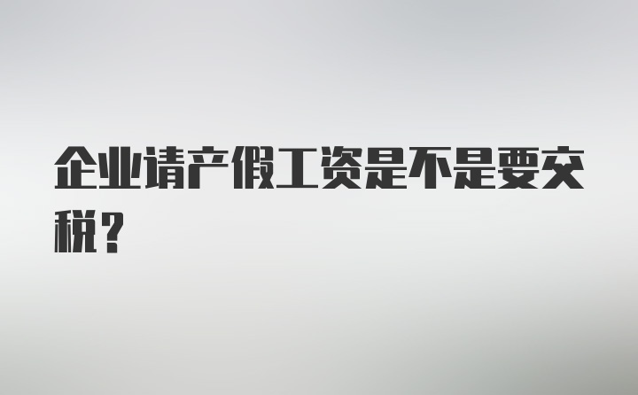 企业请产假工资是不是要交税?