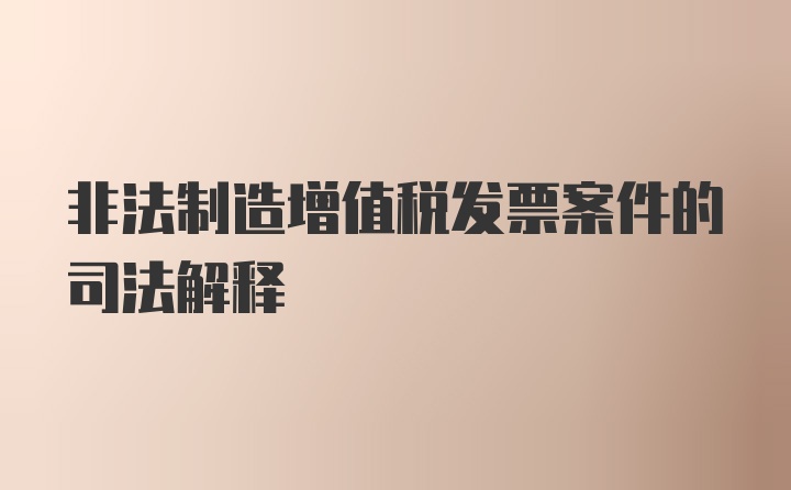 非法制造增值税发票案件的司法解释