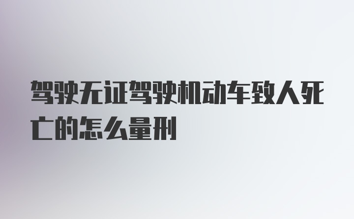 驾驶无证驾驶机动车致人死亡的怎么量刑