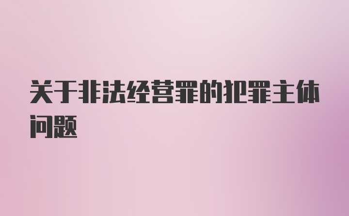 关于非法经营罪的犯罪主体问题