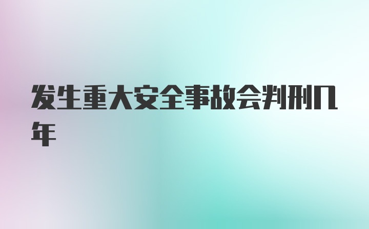 发生重大安全事故会判刑几年