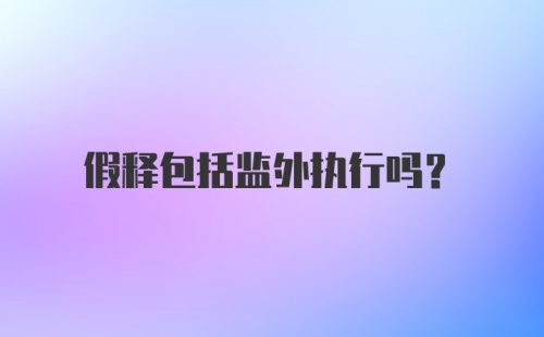 假释包括监外执行吗？