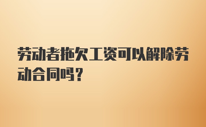 劳动者拖欠工资可以解除劳动合同吗？