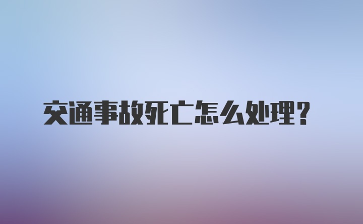 交通事故死亡怎么处理？