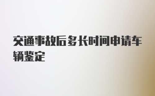 交通事故后多长时间申请车辆鉴定