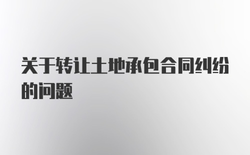 关于转让土地承包合同纠纷的问题