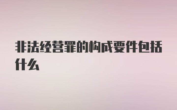 非法经营罪的构成要件包括什么