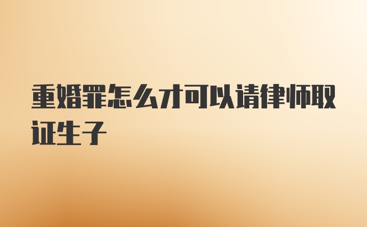 重婚罪怎么才可以请律师取证生子