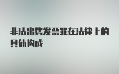 非法出售发票罪在法律上的具体构成