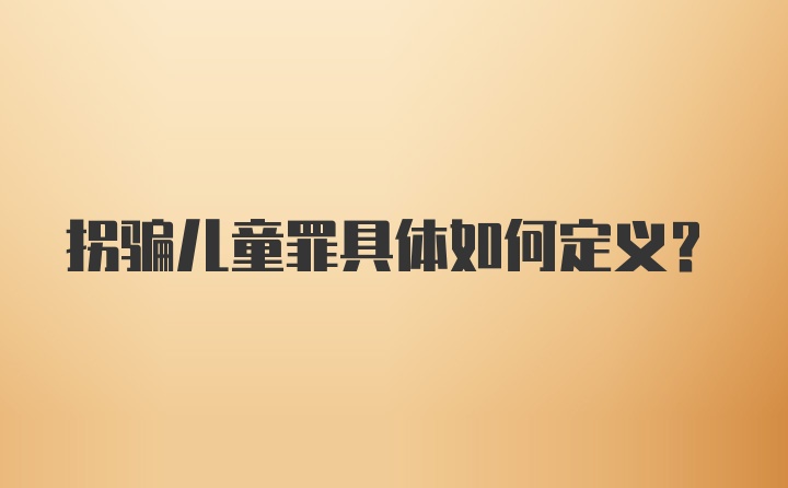 拐骗儿童罪具体如何定义？