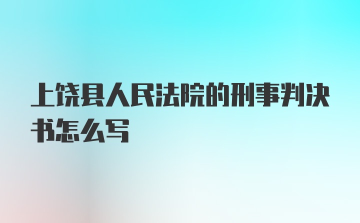 上饶县人民法院的刑事判决书怎么写